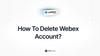 Feta guide on how to delete Webex account